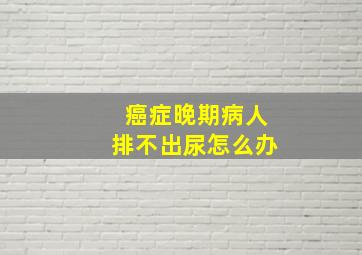 癌症晚期病人排不出尿怎么办