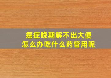 癌症晚期解不出大便怎么办吃什么药管用呢