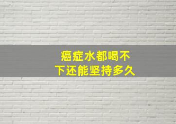 癌症水都喝不下还能坚持多久