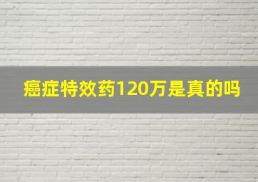 癌症特效药120万是真的吗