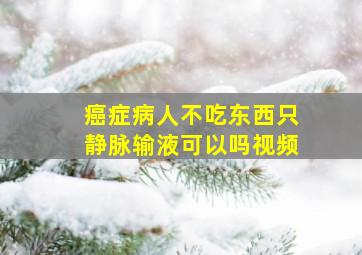 癌症病人不吃东西只静脉输液可以吗视频