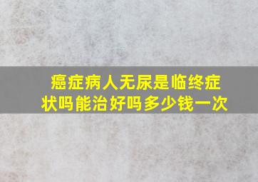 癌症病人无尿是临终症状吗能治好吗多少钱一次