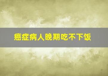 癌症病人晚期吃不下饭