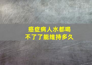 癌症病人水都喝不了了能维持多久