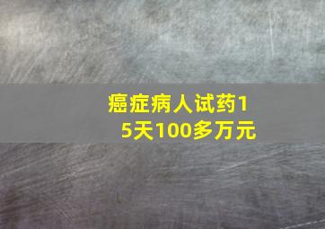 癌症病人试药15天100多万元