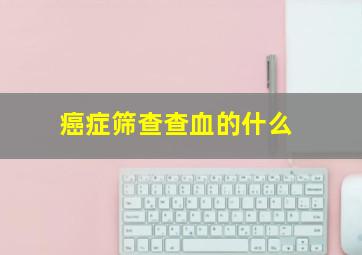 癌症筛查查血的什么