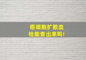 癌细胞扩散血检能查出来吗!