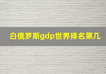 白俄罗斯gdp世界排名第几