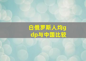 白俄罗斯人均gdp与中国比较