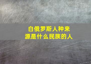 白俄罗斯人种来源是什么民族的人