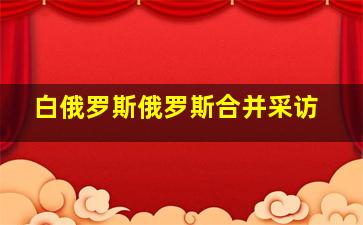 白俄罗斯俄罗斯合并采访