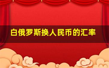 白俄罗斯换人民币的汇率