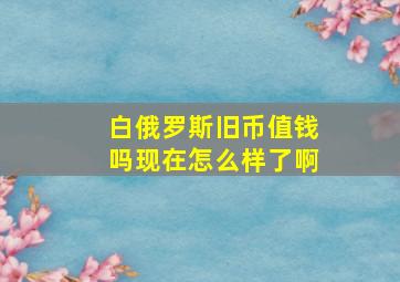 白俄罗斯旧币值钱吗现在怎么样了啊