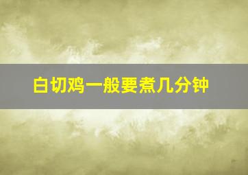 白切鸡一般要煮几分钟