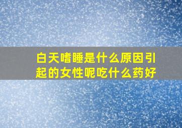 白天嗜睡是什么原因引起的女性呢吃什么药好