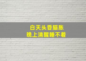 白天头昏脑胀晚上清醒睡不着