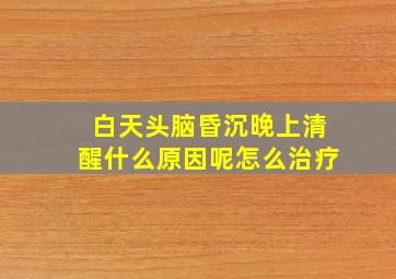 白天头脑昏沉晚上清醒什么原因呢怎么治疗