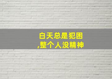 白天总是犯困,整个人没精神