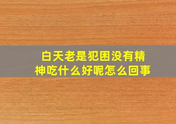 白天老是犯困没有精神吃什么好呢怎么回事