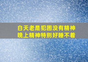 白天老是犯困没有精神晚上精神特别好睡不着