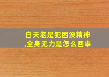 白天老是犯困没精神,全身无力是怎么回事