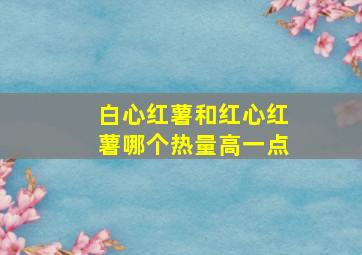 白心红薯和红心红薯哪个热量高一点