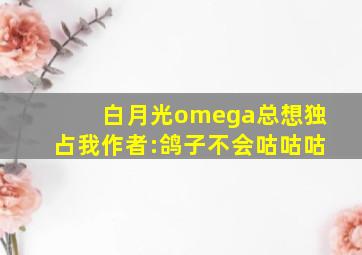 白月光omega总想独占我作者:鸽子不会咕咕咕