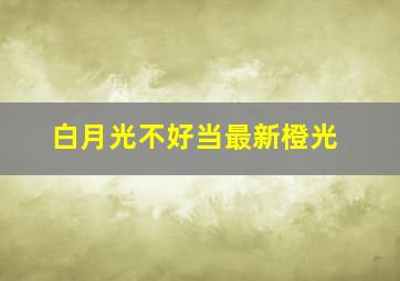 白月光不好当最新橙光