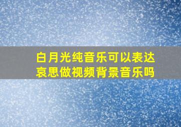 白月光纯音乐可以表达哀思做视频背景音乐吗