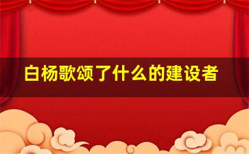 白杨歌颂了什么的建设者