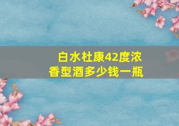 白水杜康42度浓香型酒多少钱一瓶