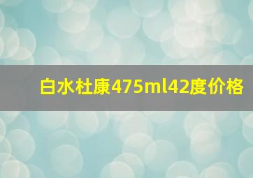 白水杜康475ml42度价格