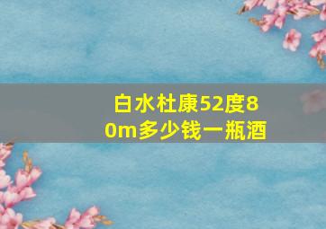 白水杜康52度80m多少钱一瓶酒