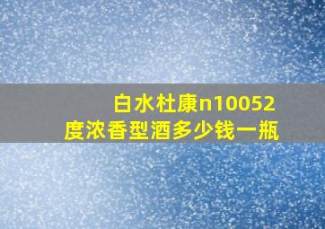 白水杜康n10052度浓香型酒多少钱一瓶