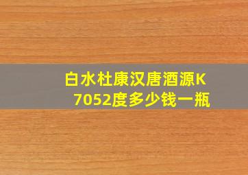 白水杜康汉唐酒源K7052度多少钱一瓶