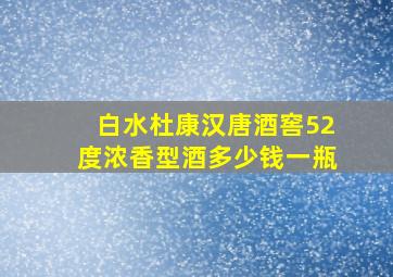 白水杜康汉唐酒窖52度浓香型酒多少钱一瓶