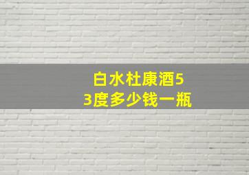 白水杜康酒53度多少钱一瓶