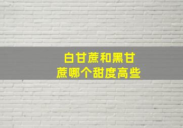 白甘蔗和黑甘蔗哪个甜度高些