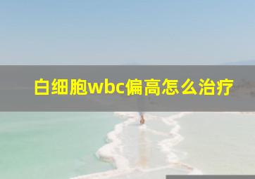 白细胞wbc偏高怎么治疗