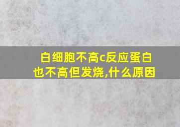 白细胞不高c反应蛋白也不高但发烧,什么原因