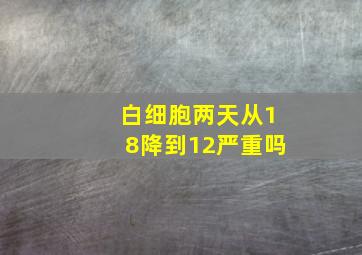 白细胞两天从18降到12严重吗