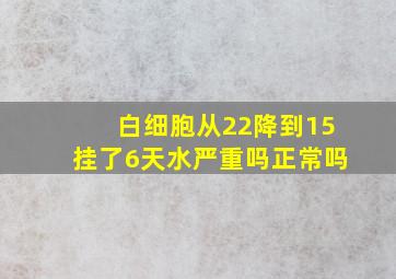 白细胞从22降到15挂了6天水严重吗正常吗