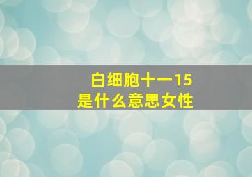 白细胞十一15是什么意思女性