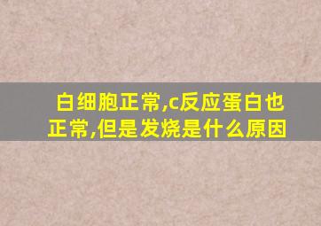 白细胞正常,c反应蛋白也正常,但是发烧是什么原因