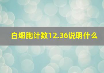 白细胞计数12.36说明什么