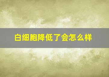 白细胞降低了会怎么样