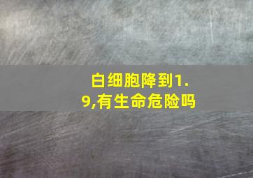 白细胞降到1.9,有生命危险吗