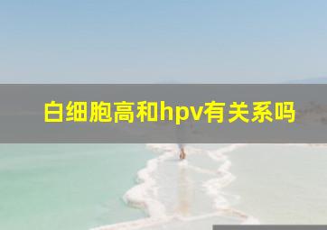 白细胞高和hpv有关系吗