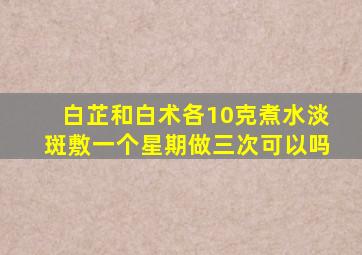 白芷和白术各10克煮水淡斑敷一个星期做三次可以吗