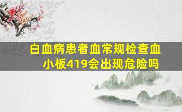 白血病患者血常规检查血小板419会出现危险吗